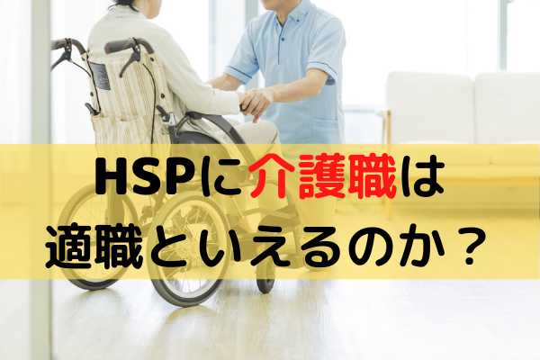 HSPに介護職は適職といえるのか？実務経験7年の介護福祉士が解説します